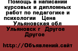 Помощь в написании курсовых и дипломных работ по педагогике и психологии › Цена ­ 2 000 - Ульяновская обл., Ульяновск г. Другое » Другое   